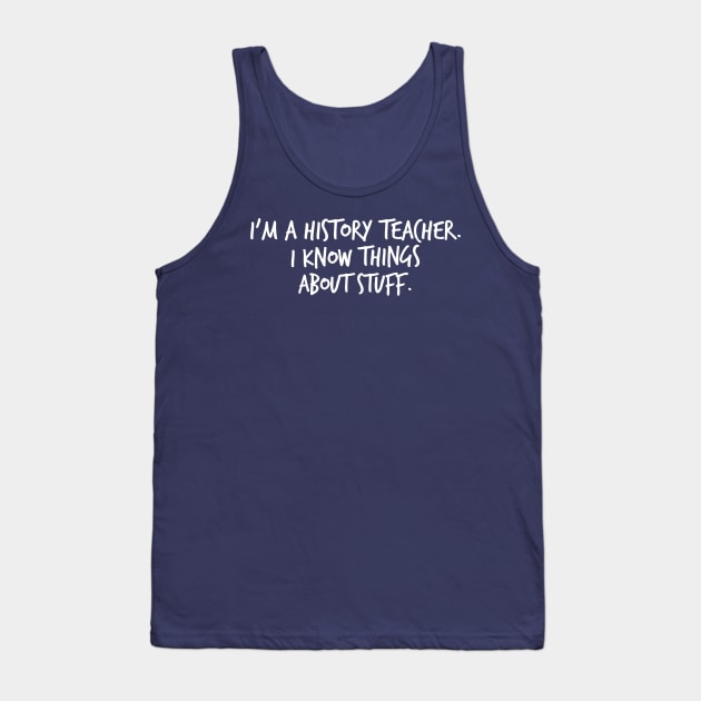 I'm a History Teacher I Know Things About Stuff Tank Top by FlashMac